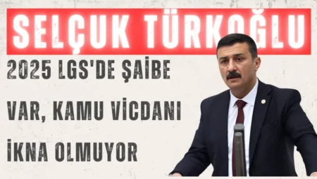 İYİ Parti Milletvekili Selçuk Türkoğlu: “2025 LGS’de şaibe var, kamu vicdanı ikna olmuyor”